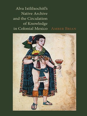 cover image of Alva Ixtlilxochitl's Native Archive and the Circulation of Knowledge in Colonial Mexico